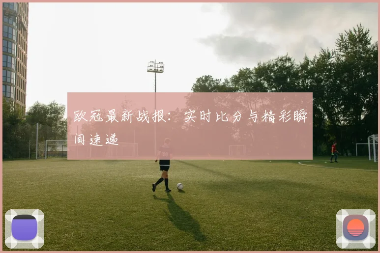 欧冠最新战报：实时比分与精彩瞬间速递
