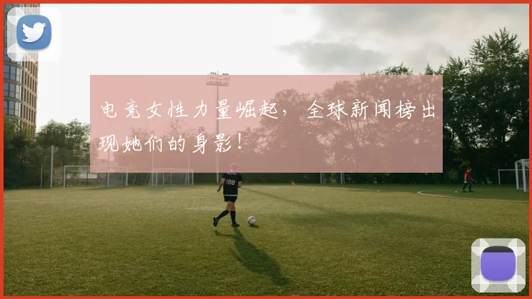 电竞女性力量崛起，全球新闻榜出现她们的身影！