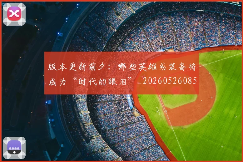 版本更新前夕:哪些英雄或装备将成为“时代的眼泪”_20260526085505