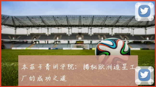 本菲卡青训学院：揭秘欧洲造星工厂的成功之道