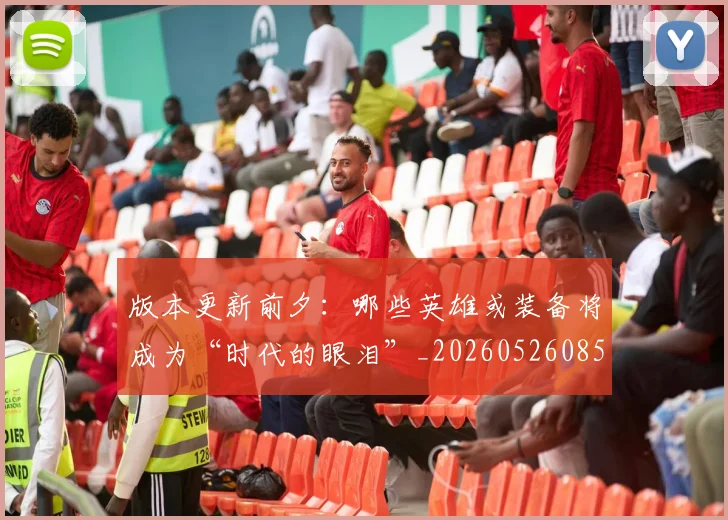 版本更新前夕:哪些英雄或装备将成为“时代的眼泪”_20260526085505