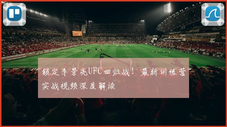 锁定李景亮UFC回归战！最新训练营实战视频深度解读