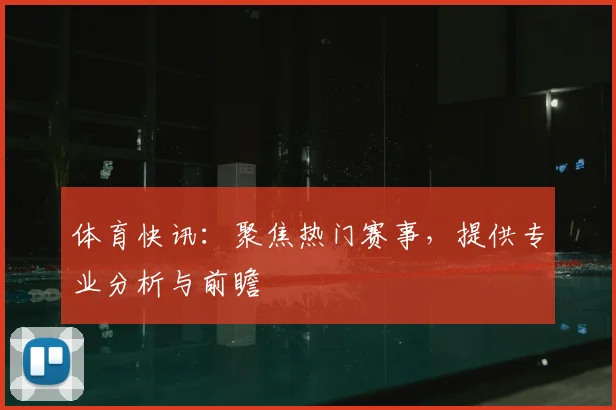 体育快讯：聚焦热门赛事，提供专业分析与前瞻