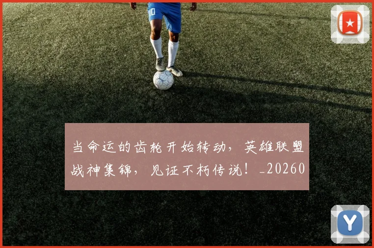 当命运的齿轮开始转动，英雄联盟战神集锦，见证不朽传说！_20260526074117