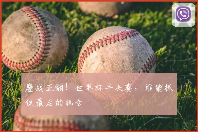 鏖战正酣！世界杯半决赛，谁能抓住最后的机会