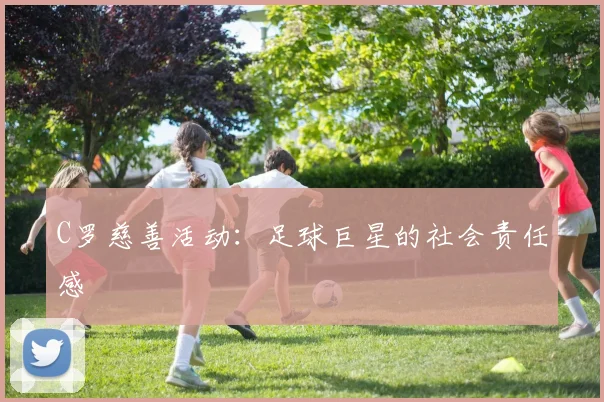 C罗慈善活动：足球巨星的社会责任感