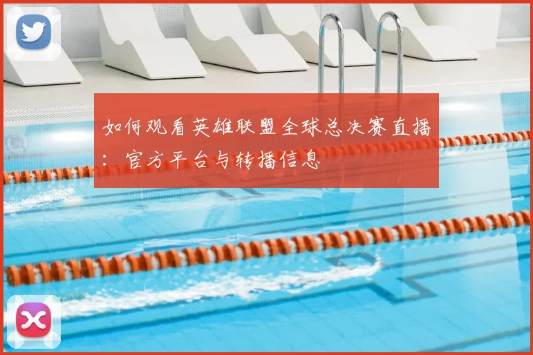 如何观看英雄联盟全球总决赛直播：官方平台与转播信息