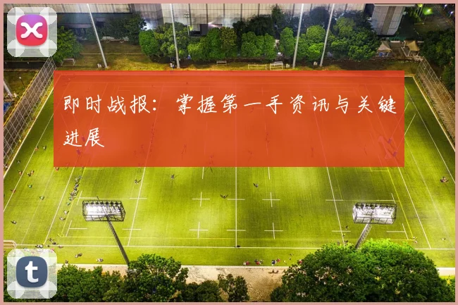 即时战报：掌握第一手资讯与关键进展