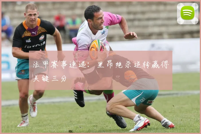 法甲赛事速递：里昂绝杀逆转赢得关键三分