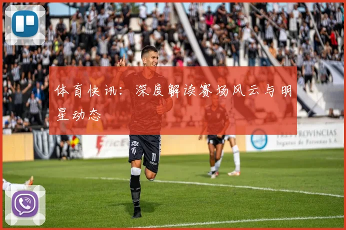体育快讯:深度解读赛场风云与明星动态