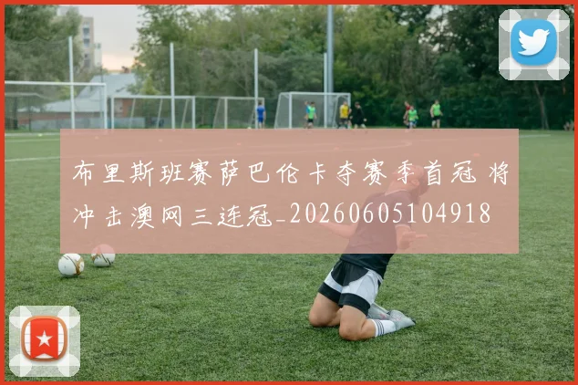 布里斯班赛萨巴伦卡夺赛季首冠 将冲击澳网三连冠_20260605104918