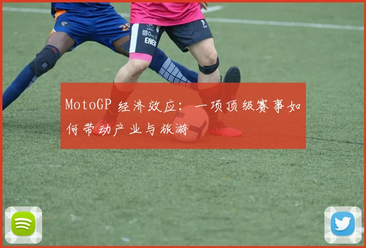 MotoGP 经济效应:一项顶级赛事如何带动产业与旅游