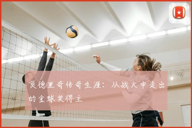 莫德里奇传奇生涯：从战火中走出的金球奖得主