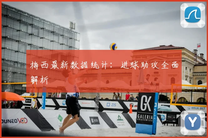 梅西最新数据统计：进球助攻全面解析
