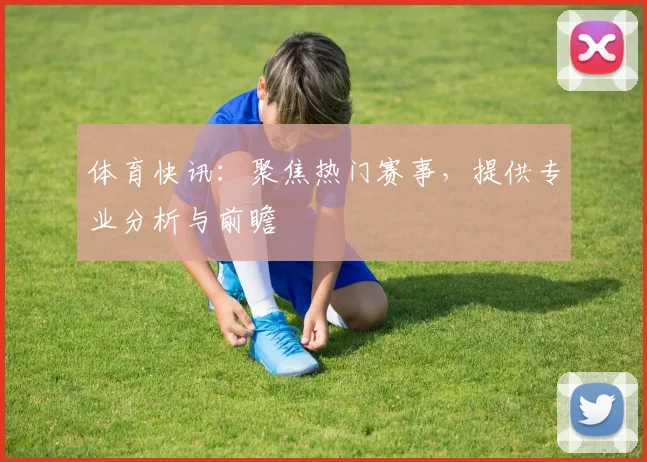 体育快讯：聚焦热门赛事，提供专业分析与前瞻