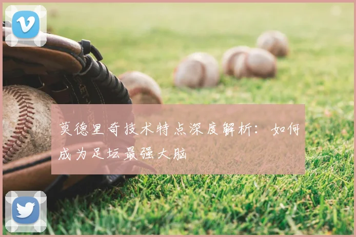 莫德里奇技术特点深度解析：如何成为足坛最强大脑