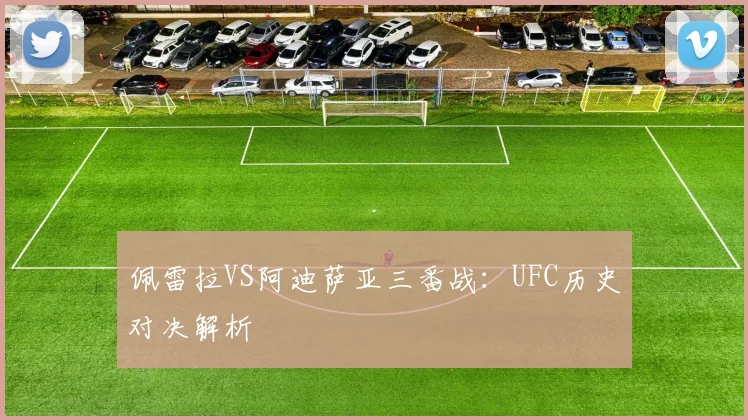 佩雷拉VS阿迪萨亚三番战：UFC历史对决解析