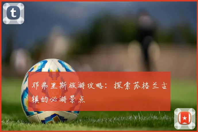 邓弗里斯旅游攻略：探索苏格兰古镇的必游景点