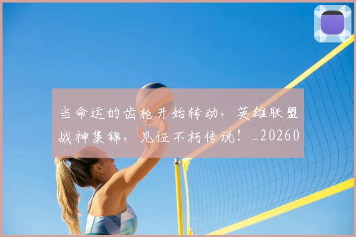 当命运的齿轮开始转动，英雄联盟战神集锦，见证不朽传说！_20260526074117