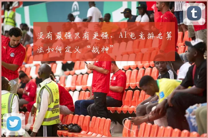 没有最强只有更强,AI电竞排名算法如何定义“战神”
