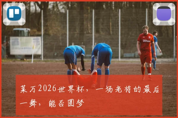 莱万2026世界杯,一场老将的最后一舞,能否圆梦