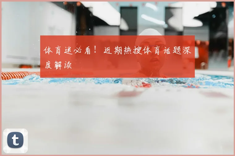 体育迷必看！近期热搜体育话题深度解读