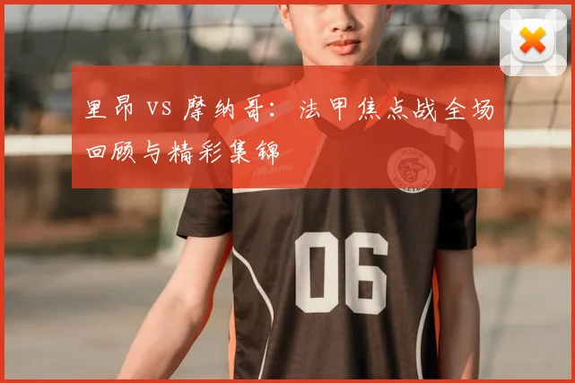 里昂 vs 摩纳哥：法甲焦点战全场回顾与精彩集锦