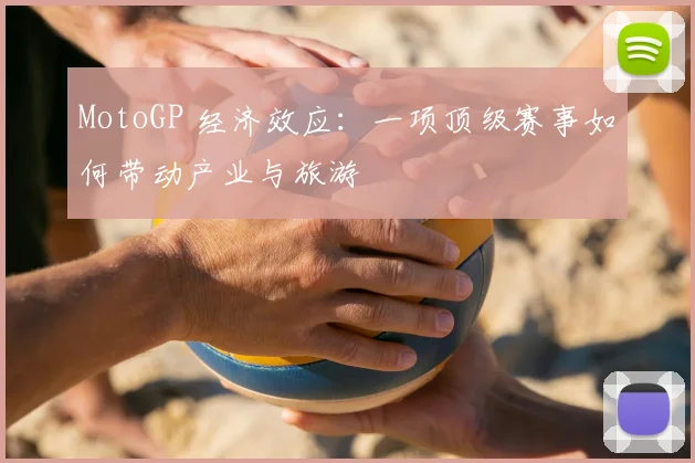 MotoGP 经济效应:一项顶级赛事如何带动产业与旅游