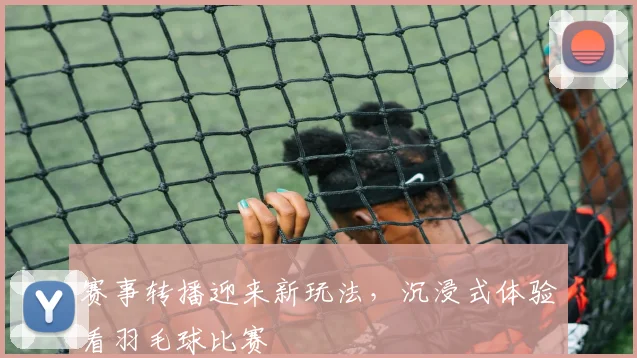 赛事转播迎来新玩法，沉浸式体验看羽毛球比赛