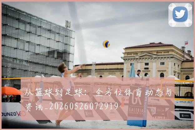 从篮球到足球：全方位体育动态与资讯_20260526072919