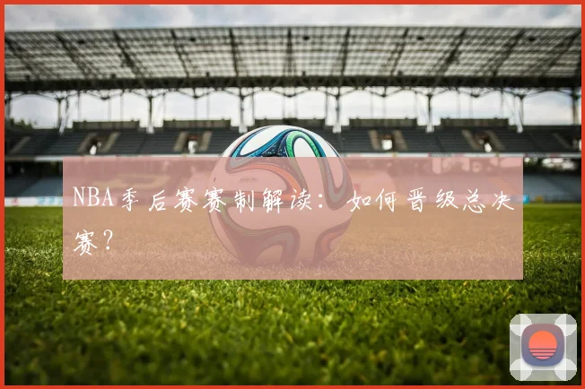 NBA季后赛赛制解读:如何晋级总决赛?