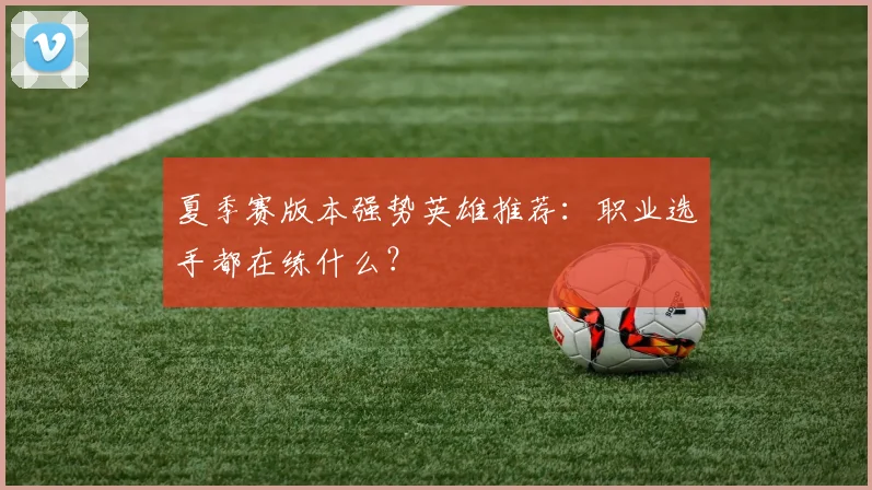 夏季赛版本强势英雄推荐：职业选手都在练什么？