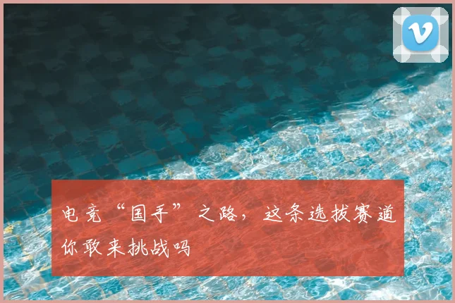 电竞“国手”之路，这条选拔赛道你敢来挑战吗
