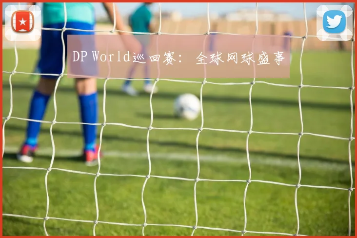 DP World巡回赛:全球网球盛事