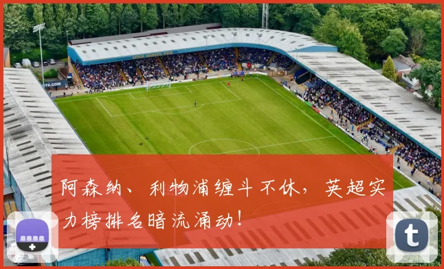 阿森纳、利物浦缠斗不休，英超实力榜排名暗流涌动！