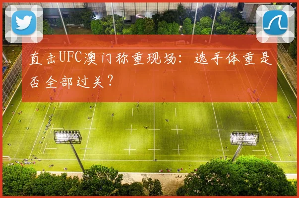 直击UFC澳门称重现场:选手体重是否全部过关?