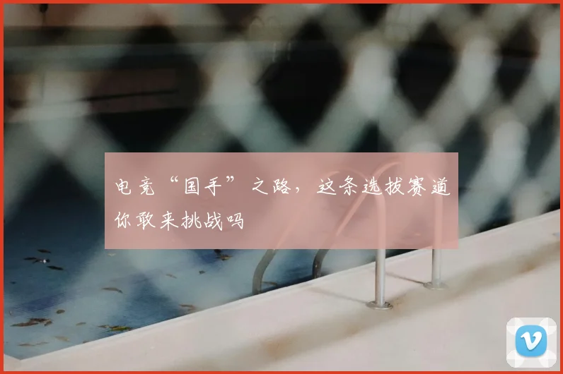 电竞“国手”之路，这条选拔赛道你敢来挑战吗