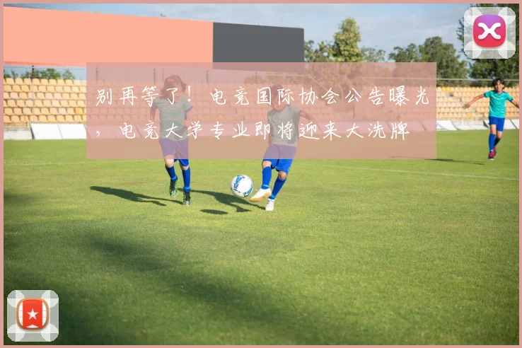 别再等了!电竞国际协会公告曝光,电竞大学专业即将迎来大洗牌