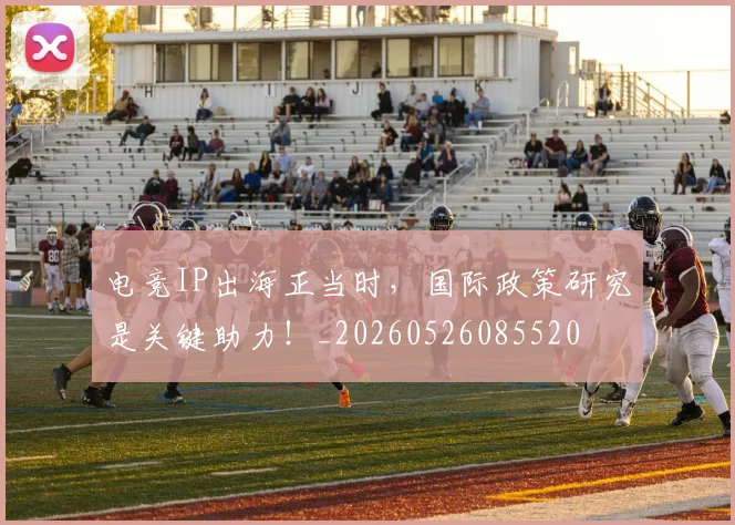 电竞IP出海正当时，国际政策研究是关键助力！_20260526085520