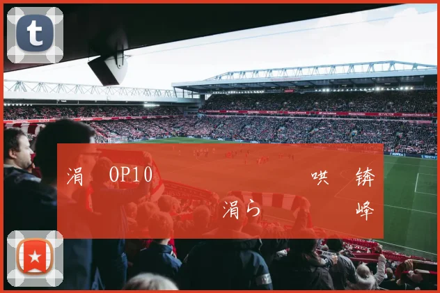 涓塗OP10閫夋墜鐖嗗喎鍑哄眬锛佹柊鎰忎笉鏂�紝涓ら€夋墜鑾峰緱07銆�09鍚庡ぇ婊¤疮棣栬儨