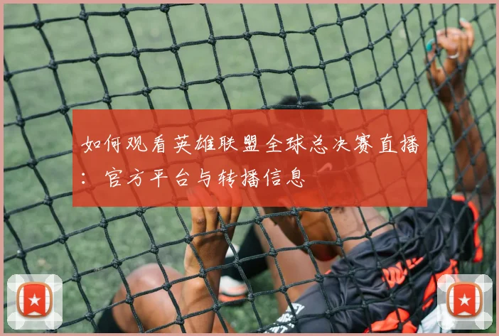如何观看英雄联盟全球总决赛直播：官方平台与转播信息