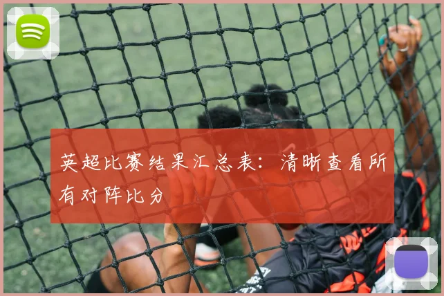 英超比赛结果汇总表：清晰查看所有对阵比分