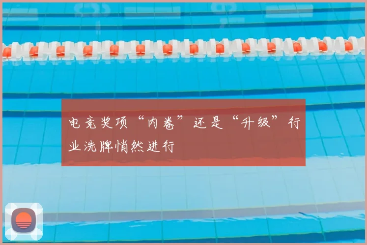 电竞奖项“内卷”还是“升级”行业洗牌悄然进行