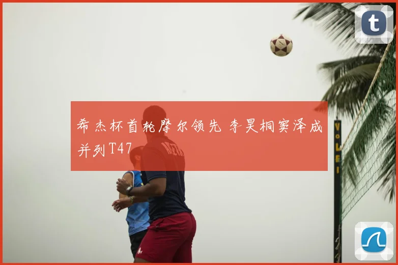 希杰杯首轮摩尔领先 李昊桐窦泽成并列T47