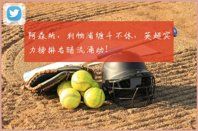 阿森纳、利物浦缠斗不休，英超实力榜排名暗流涌动！
