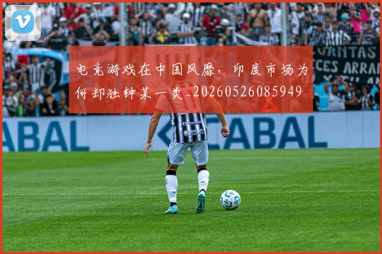 电竞游戏在中国风靡，印度市场为何却独钟某一类_20260526085949