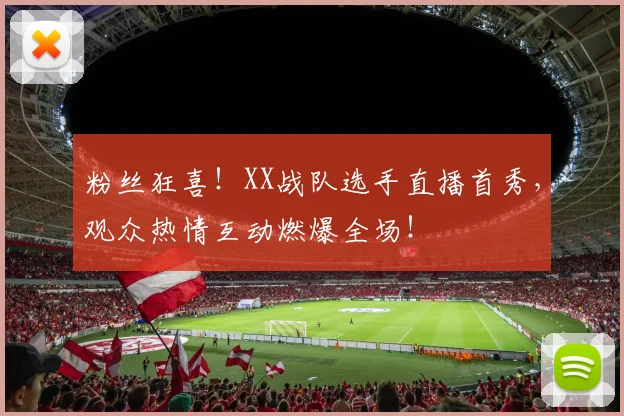 粉丝狂喜！XX战队选手直播首秀，观众热情互动燃爆全场！