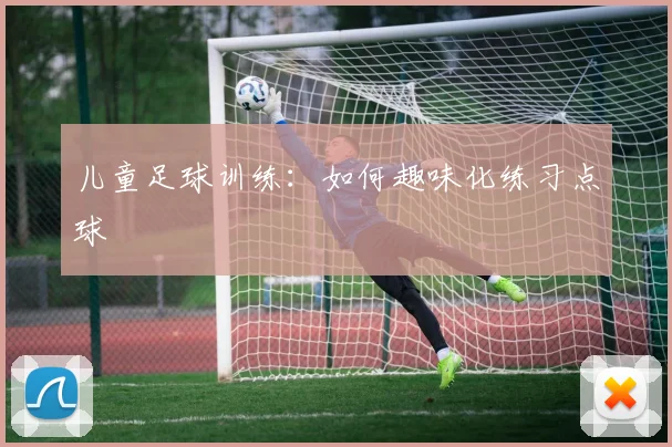 儿童足球训练：如何趣味化练习点球