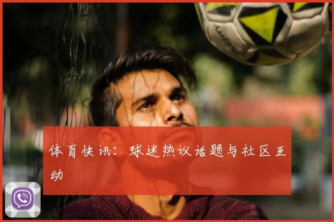 体育快讯：球迷热议话题与社区互动
