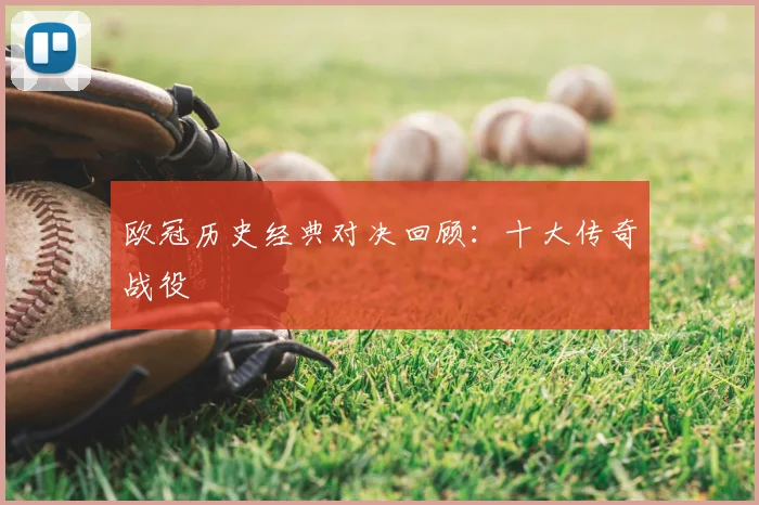 欧冠历史经典对决回顾：十大传奇战役